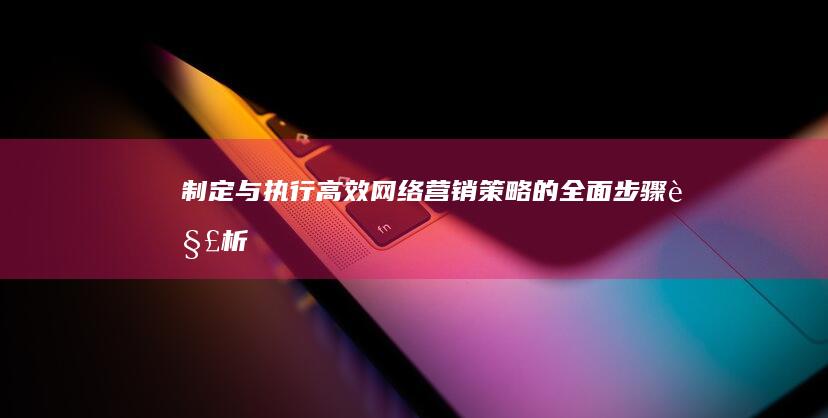 制定与执行高效网络营销策略的全面步骤解析