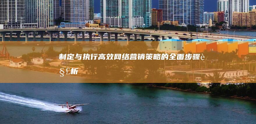 制定与执行高效网络营销策略的全面步骤解析